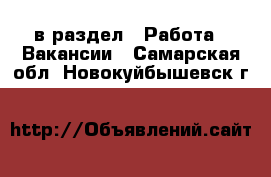  в раздел : Работа » Вакансии . Самарская обл.,Новокуйбышевск г.